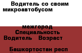 Водитель со своим микроавтобусом Ford Transit межгород › Специальность ­ Водитель › Возраст ­ 51 - Башкортостан респ. Работа » Резюме   . Башкортостан респ.